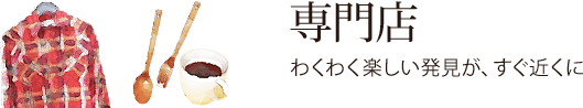 専門店：わくわく楽しい発見が、すぐ近くに