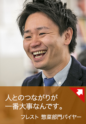 人とのつながりが一番大切なんです。：フレスト 惣菜部門バイヤー