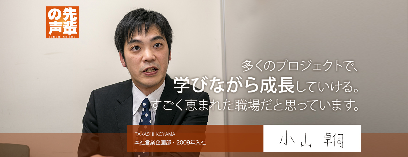 【先輩の声】多くのプロジェクトで、学びながら成長していける。すごく恵まれた職場だと思っています。（本社営業企画部・入社8年目）TAKASHI KOYAMA 小山 卓伺 