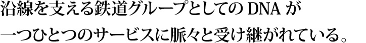 沿線を支える鉄道グループとしてのDNAが一つひとつのサービスに脈々と受け継がれている。