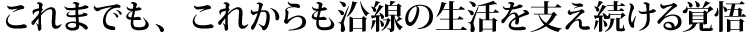 これまでも、これからも沿線の生活を支え続ける覚悟