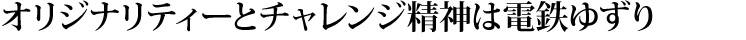 オリジナリティーとチャレンジ精神は電鉄ゆずり