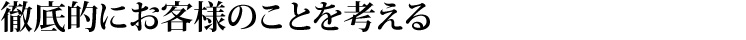 徹底的にお客様のことを考える